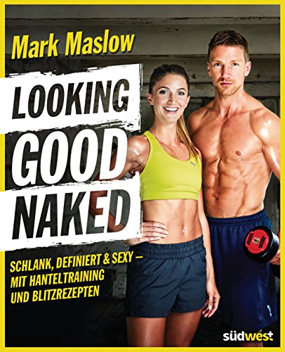 Looking good naked: Schlank, definiert & sexy – mit Plänen für's Hanteltraining und den besten Rezepten zum Abnehmen und für den Muskelaufbau